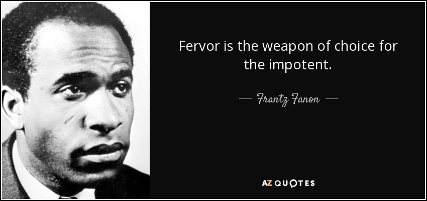 Fervor is the weapon of choice for the impotent. - Frantz Fanon