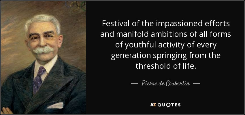Festival of the impassioned efforts and manifold ambitions of all forms of youthful activity of every generation springing from the threshold of life. - Pierre de Coubertin