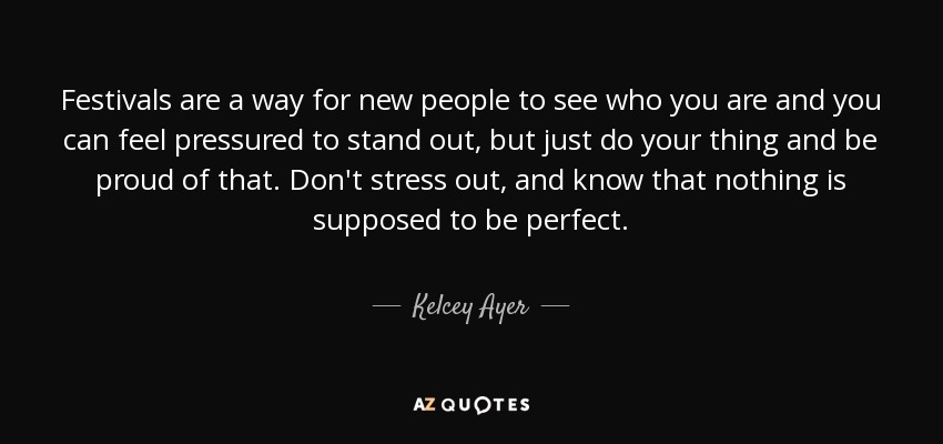 Festivals are a way for new people to see who you are and you can feel pressured to stand out, but just do your thing and be proud of that. Don't stress out, and know that nothing is supposed to be perfect. - Kelcey Ayer
