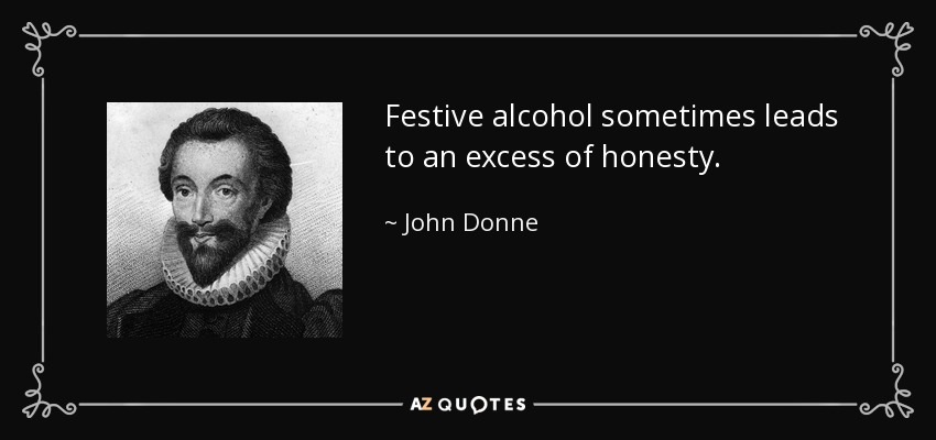Festive alcohol sometimes leads to an excess of honesty. - John Donne