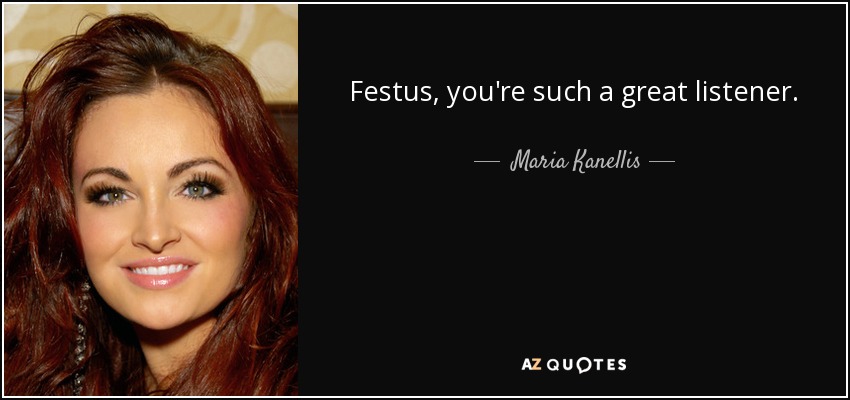Festus, you're such a great listener. - Maria Kanellis