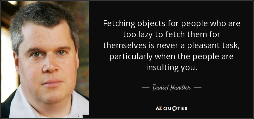 Fetching objects for people who are too lazy to fetch them for themselves is never a pleasant task, particularly when the people are insulting you. - Daniel Handler
