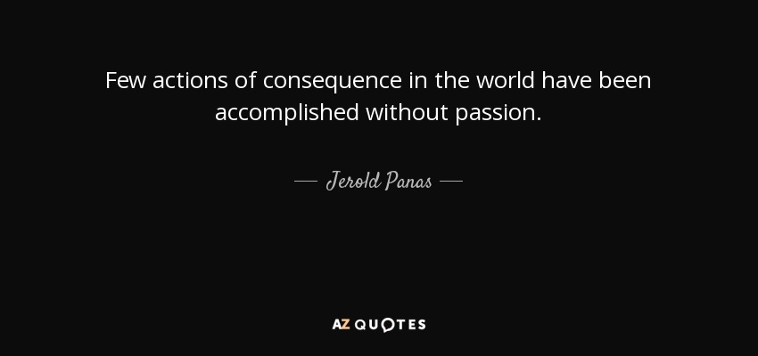 Few actions of consequence in the world have been accomplished without passion. - Jerold Panas