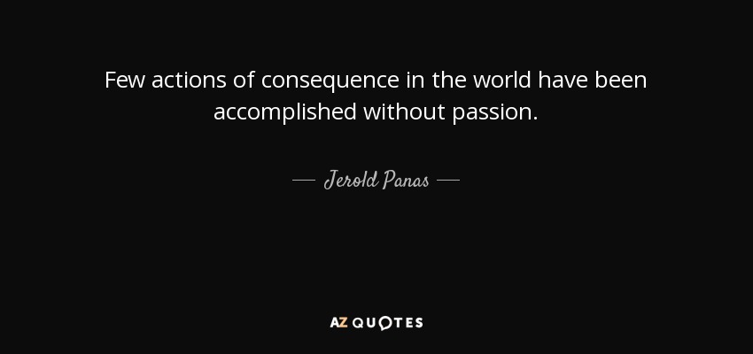 Few actions of consequence in the world have been accomplished without passion. - Jerold Panas