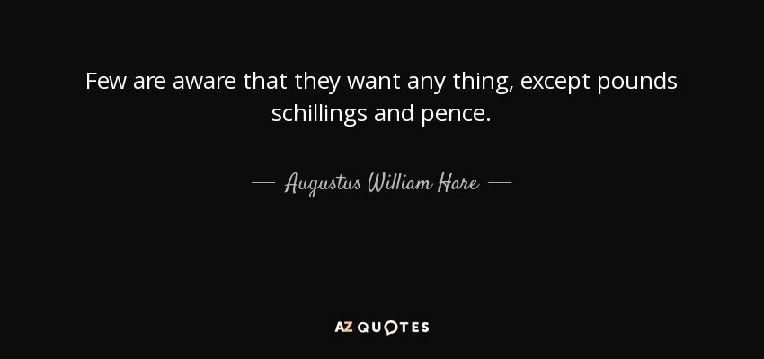 Few are aware that they want any thing, except pounds schillings and pence. - Augustus William Hare