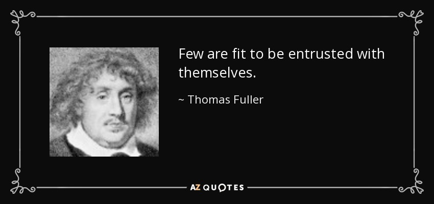 Few are fit to be entrusted with themselves. - Thomas Fuller