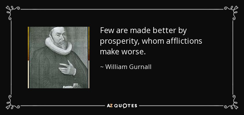 Few are made better by prosperity, whom afflictions make worse. - William Gurnall