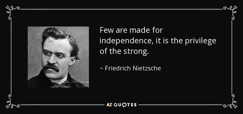 Few are made for independence, it is the privilege of the strong. - Friedrich Nietzsche