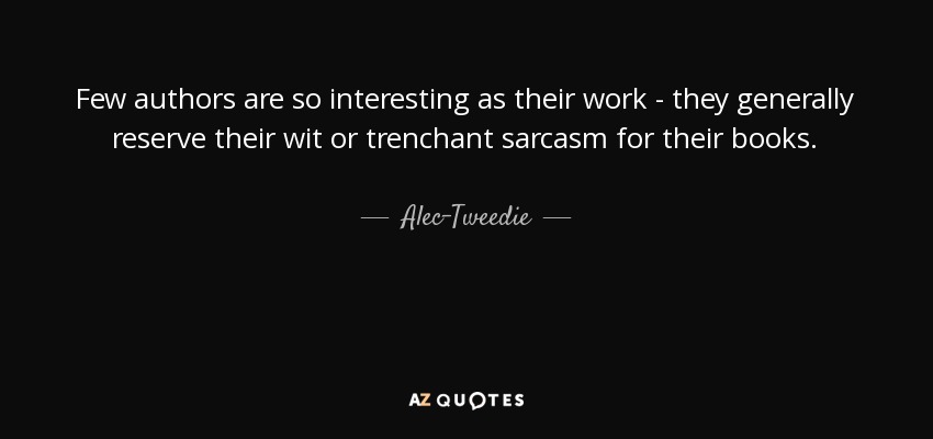 Few authors are so interesting as their work - they generally reserve their wit or trenchant sarcasm for their books. - Alec-Tweedie