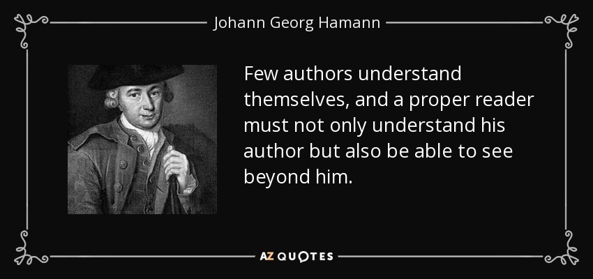 Few authors understand themselves, and a proper reader must not only understand his author but also be able to see beyond him. - Johann Georg Hamann