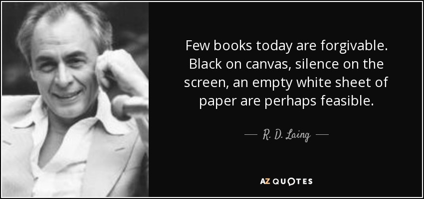Few books today are forgivable. Black on canvas, silence on the screen, an empty white sheet of paper are perhaps feasible. - R. D. Laing