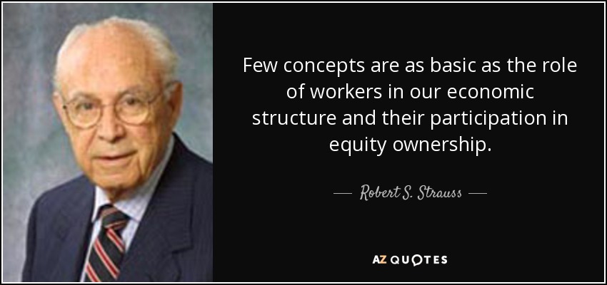 Few concepts are as basic as the role of workers in our economic structure and their participation in equity ownership. - Robert S. Strauss