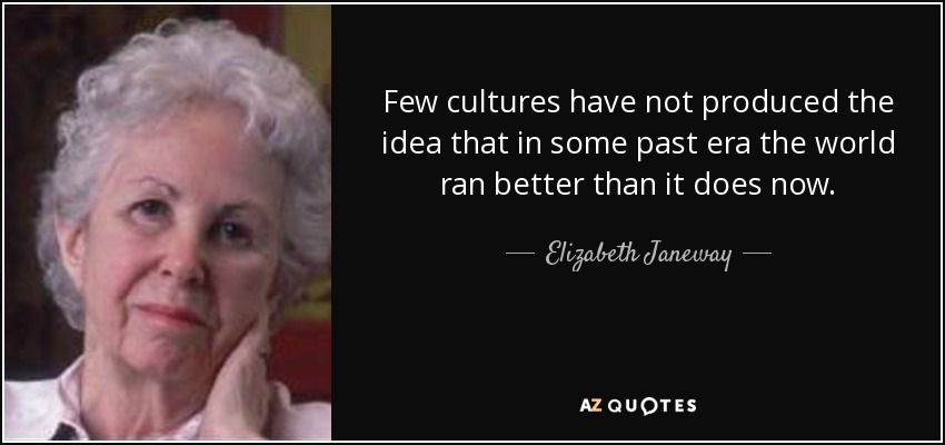 Few cultures have not produced the idea that in some past era the world ran better than it does now. - Elizabeth Janeway