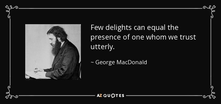 Few delights can equal the presence of one whom we trust utterly. - George MacDonald