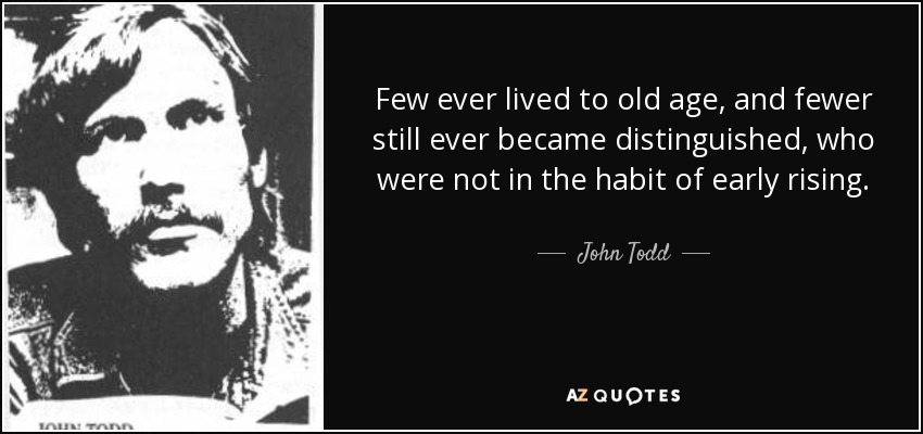 Few ever lived to old age, and fewer still ever became distinguished, who were not in the habit of early rising. - John Todd