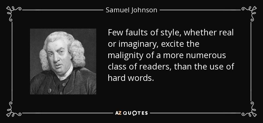 Few faults of style, whether real or imaginary, excite the malignity of a more numerous class of readers, than the use of hard words. - Samuel Johnson