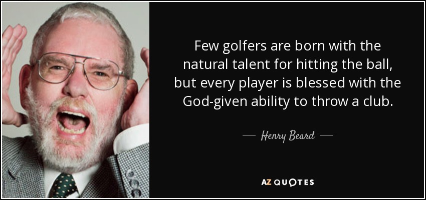 Few golfers are born with the natural talent for hitting the ball, but every player is blessed with the God-given ability to throw a club. - Henry Beard