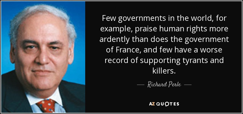 Few governments in the world, for example, praise human rights more ardently than does the government of France, and few have a worse record of supporting tyrants and killers. - Richard Perle