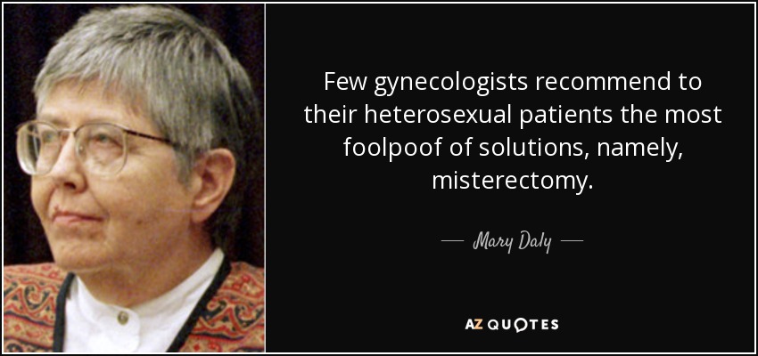 Few gynecologists recommend to their heterosexual patients the most foolpoof of solutions, namely, misterectomy. - Mary Daly