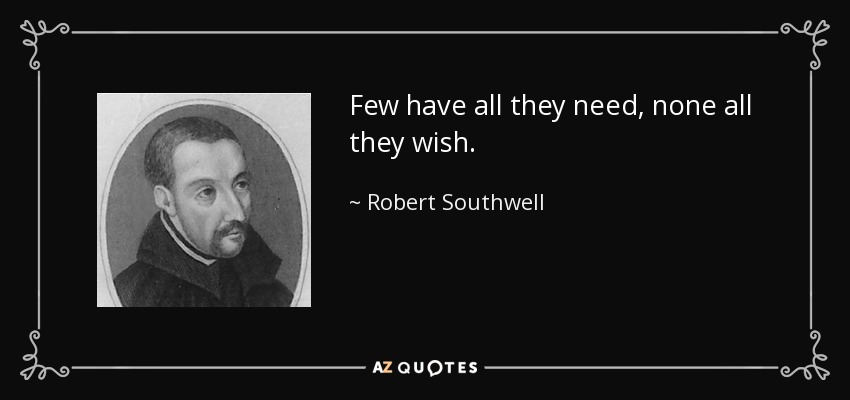 Few have all they need, none all they wish. - Robert Southwell