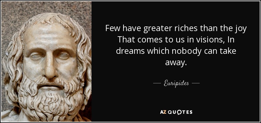 Few have greater riches than the joy That comes to us in visions, In dreams which nobody can take away. - Euripides