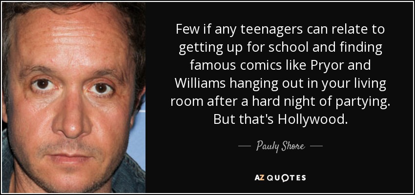 Few if any teenagers can relate to getting up for school and finding famous comics like Pryor and Williams hanging out in your living room after a hard night of partying. But that's Hollywood. - Pauly Shore