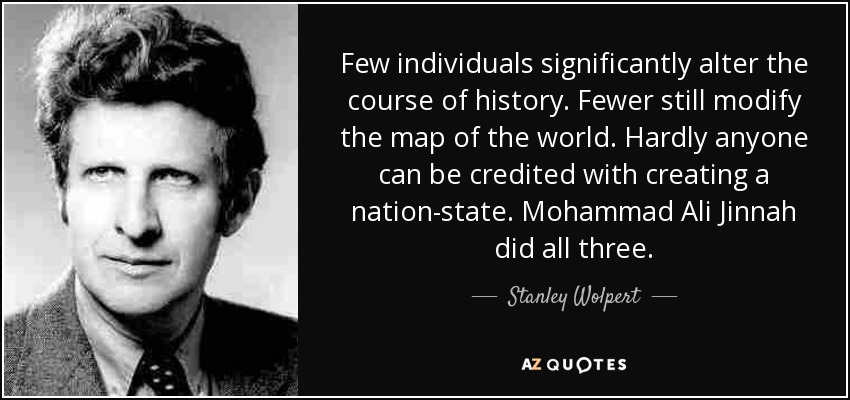 Few individuals significantly alter the course of history. Fewer still modify the map of the world. Hardly anyone can be credited with creating a nation-state. Mohammad Ali Jinnah did all three. - Stanley Wolpert