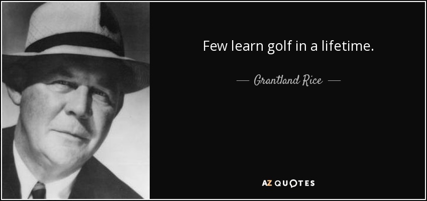 Few learn golf in a lifetime. - Grantland Rice