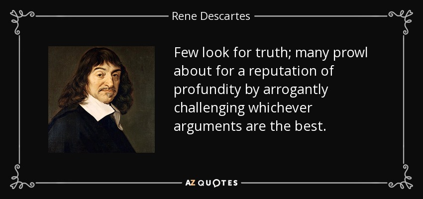 Few look for truth; many prowl about for a reputation of profundity by arrogantly challenging whichever arguments are the best. - Rene Descartes