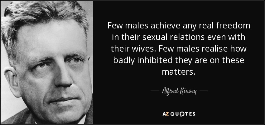 Few males achieve any real freedom in their sexual relations even with their wives. Few males realise how badly inhibited they are on these matters. - Alfred Kinsey