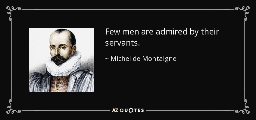 Few men are admired by their servants. - Michel de Montaigne