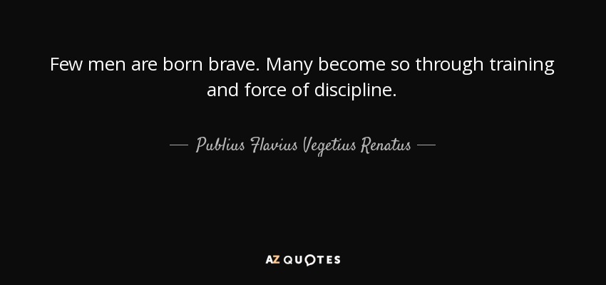 Few men are born brave. Many become so through training and force of discipline. - Publius Flavius Vegetius Renatus
