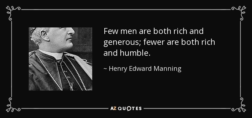 Few men are both rich and generous; fewer are both rich and humble. - Henry Edward Manning