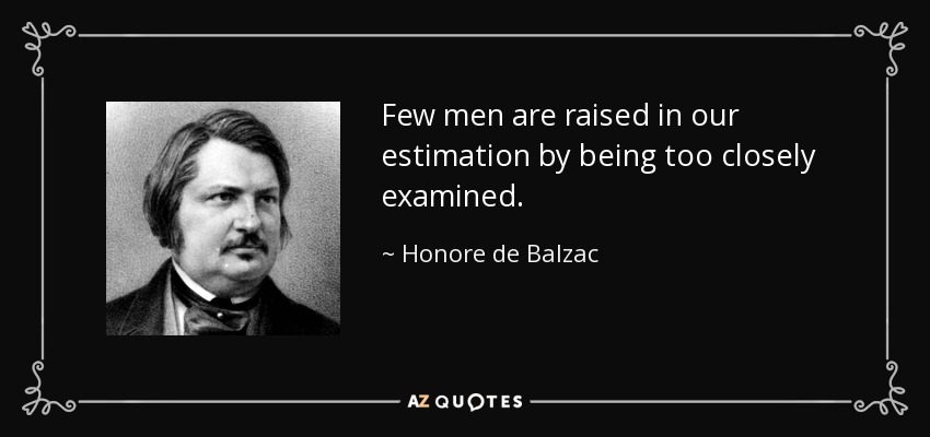 Few men are raised in our estimation by being too closely examined. - Honore de Balzac