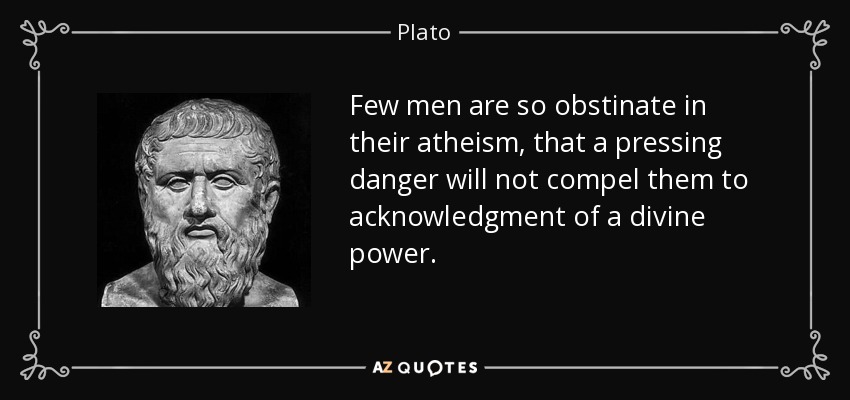 Few men are so obstinate in their atheism, that a pressing danger will not compel them to acknowledgment of a divine power. - Plato