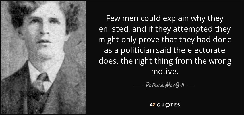 Few men could explain why they enlisted, and if they attempted they might only prove that they had done as a politician said the electorate does, the right thing from the wrong motive. - Patrick MacGill