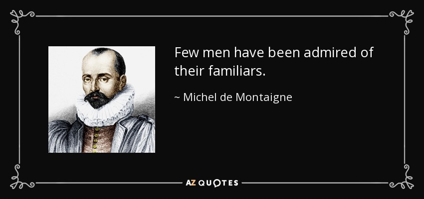 Few men have been admired of their familiars. - Michel de Montaigne