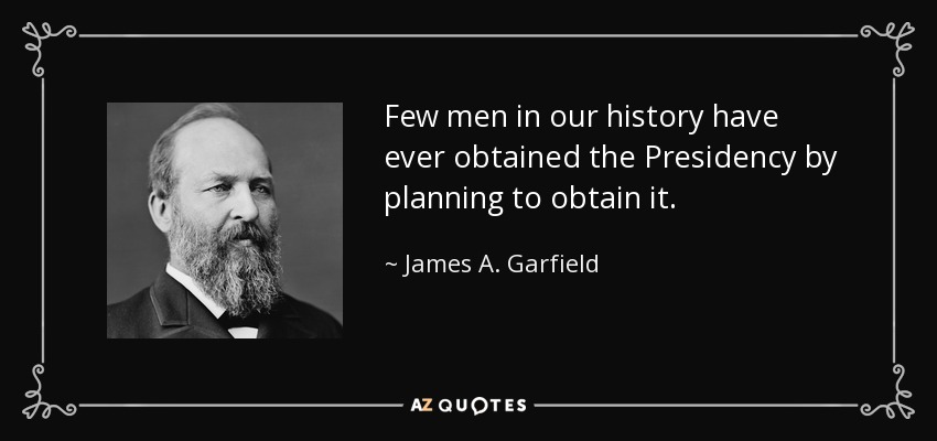 Few men in our history have ever obtained the Presidency by planning to obtain it. - James A. Garfield