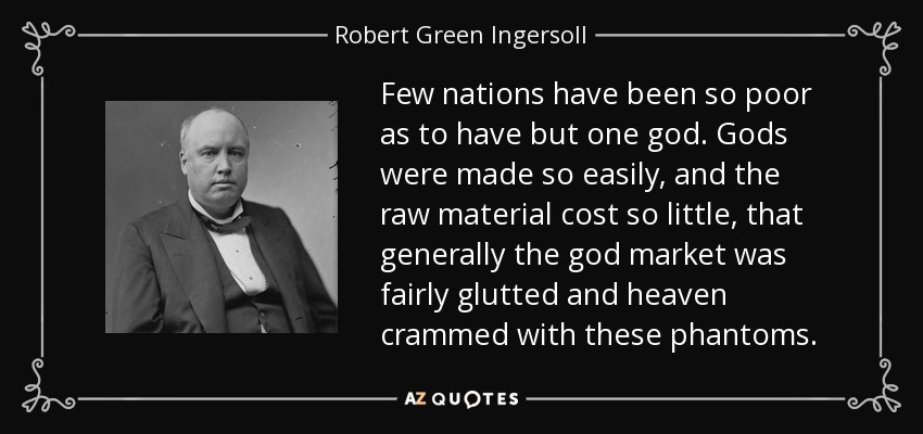 Few nations have been so poor as to have but one god. Gods were made so easily, and the raw material cost so little, that generally the god market was fairly glutted and heaven crammed with these phantoms. - Robert Green Ingersoll