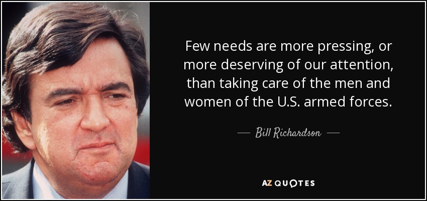 Few needs are more pressing, or more deserving of our attention, than taking care of the men and women of the U.S. armed forces. - Bill Richardson