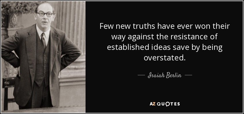 Few new truths have ever won their way against the resistance of established ideas save by being overstated. - Isaiah Berlin