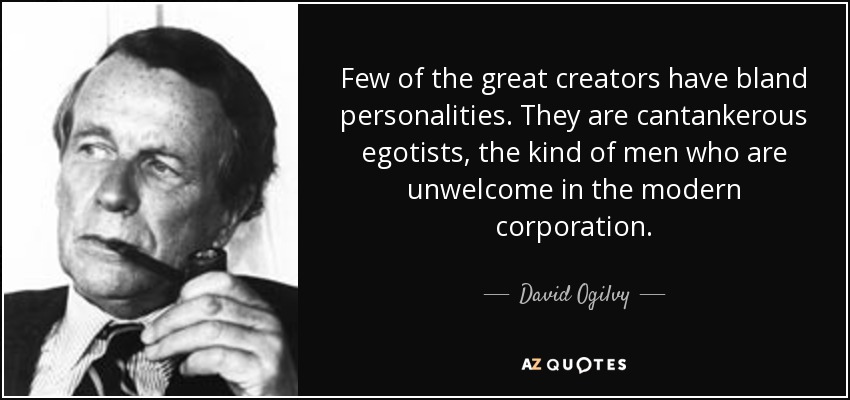 Few of the great creators have bland personalities. They are cantankerous egotists, the kind of men who are unwelcome in the modern corporation. - David Ogilvy