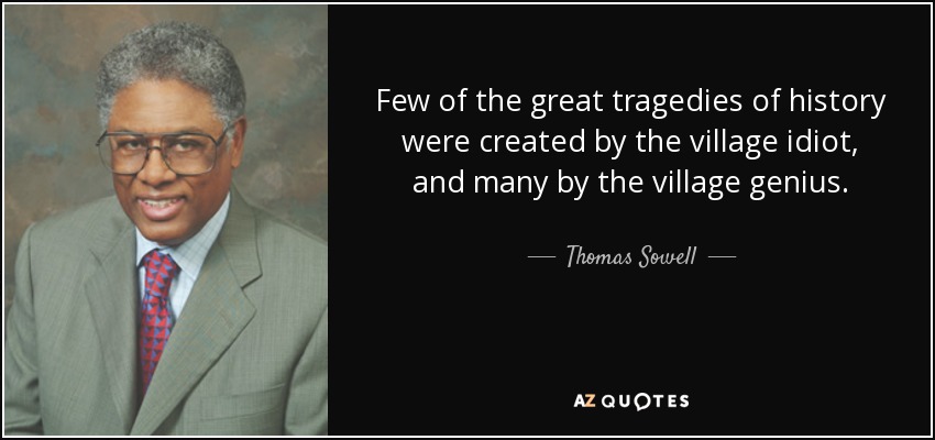 Few of the great tragedies of history were created by the village idiot, and many by the village genius. - Thomas Sowell