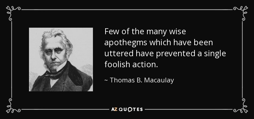 Few of the many wise apothegms which have been uttered have prevented a single foolish action. - Thomas B. Macaulay
