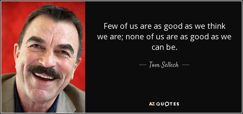 Few of us are as good as we think we are; none of us are as good as we can be. - Tom Selleck