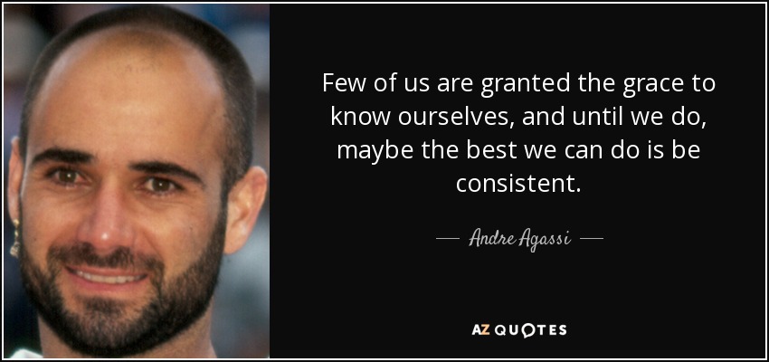 Few of us are granted the grace to know ourselves, and until we do, maybe the best we can do is be consistent. - Andre Agassi