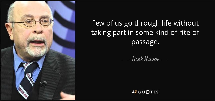 Few of us go through life without taking part in some kind of rite of passage. - Hank Nuwer