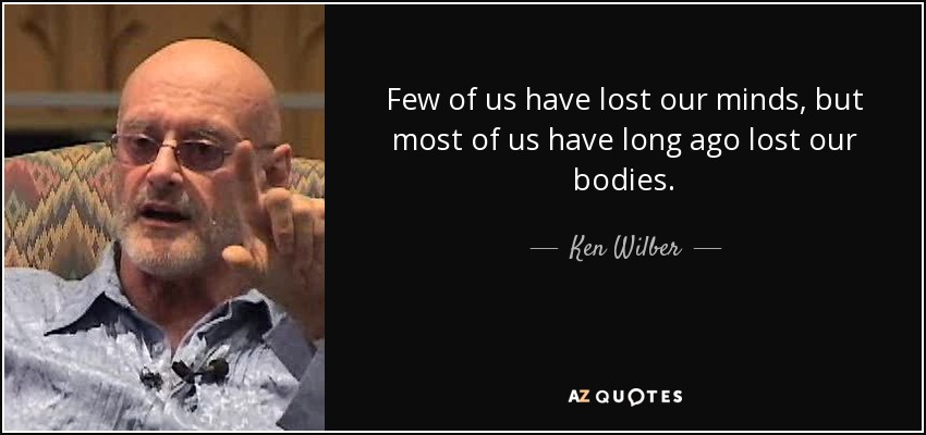 Few of us have lost our minds, but most of us have long ago lost our bodies. - Ken Wilber