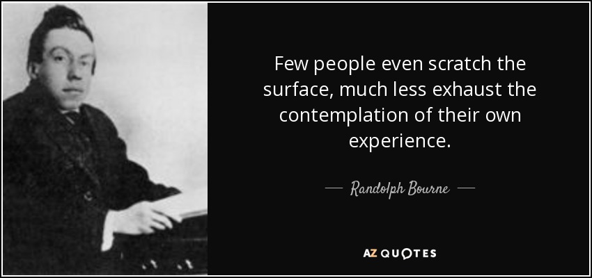 Few people even scratch the surface, much less exhaust the contemplation of their own experience. - Randolph Bourne