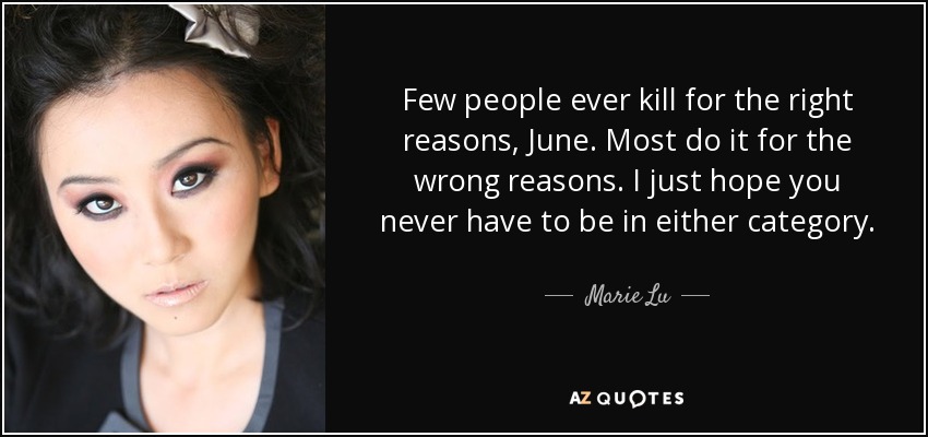 Few people ever kill for the right reasons, June. Most do it for the wrong reasons. I just hope you never have to be in either category. - Marie Lu